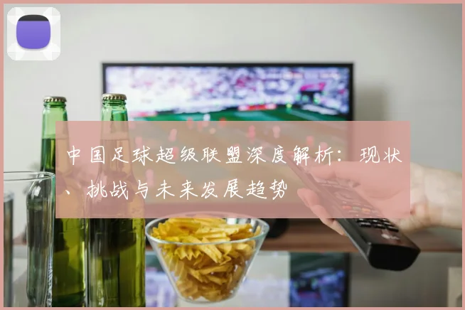 中国足球超级联盟深度解析：现状、挑战与未来发展趋势
