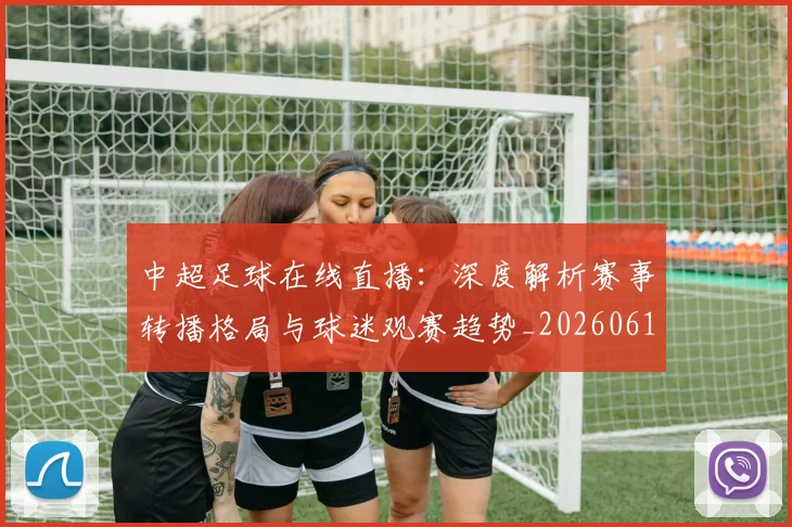 中超足球在线直播：深度解析赛事转播格局与球迷观赛趋势_20260611140948