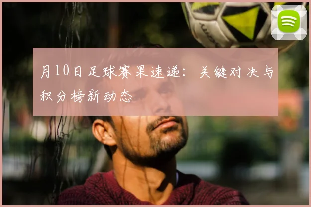 月10日足球赛果速递：关键对决与积分榜新动态