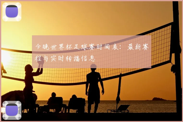 今晚世界杯足球赛时间表：最新赛程与实时转播信息