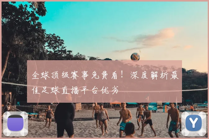全球顶级赛事免费看！深度解析最佳足球直播平台优劣