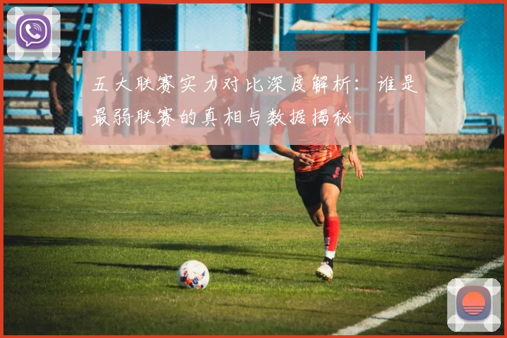 五大联赛实力对比深度解析：谁是最弱联赛的真相与数据揭秘