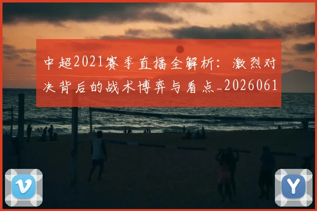 中超2021赛季直播全解析：激烈对决背后的战术博弈与看点_20260610190333