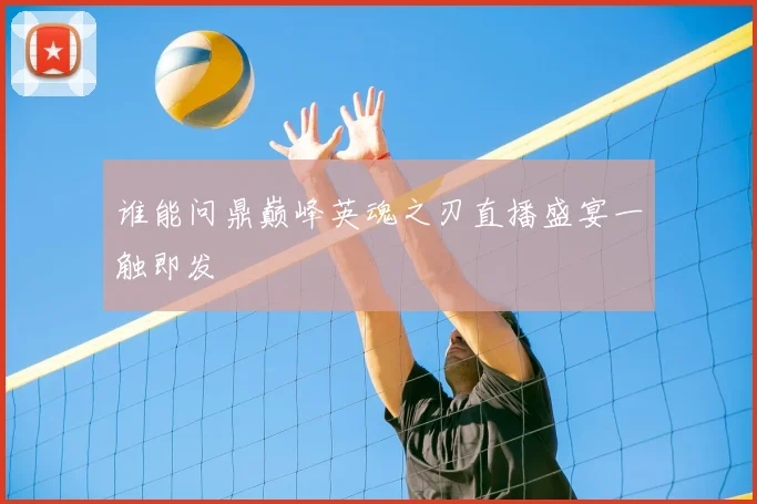 谁能问鼎巅峰英魂之刃直播盛宴一触即发