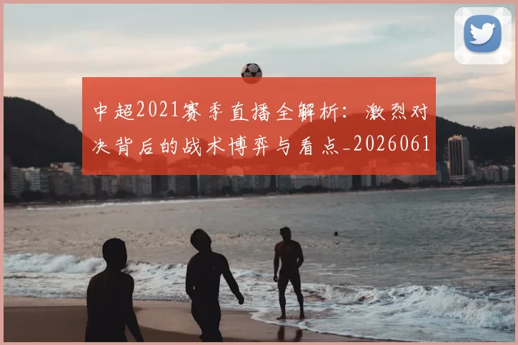 中超2021赛季直播全解析：激烈对决背后的战术博弈与看点_20260610190333