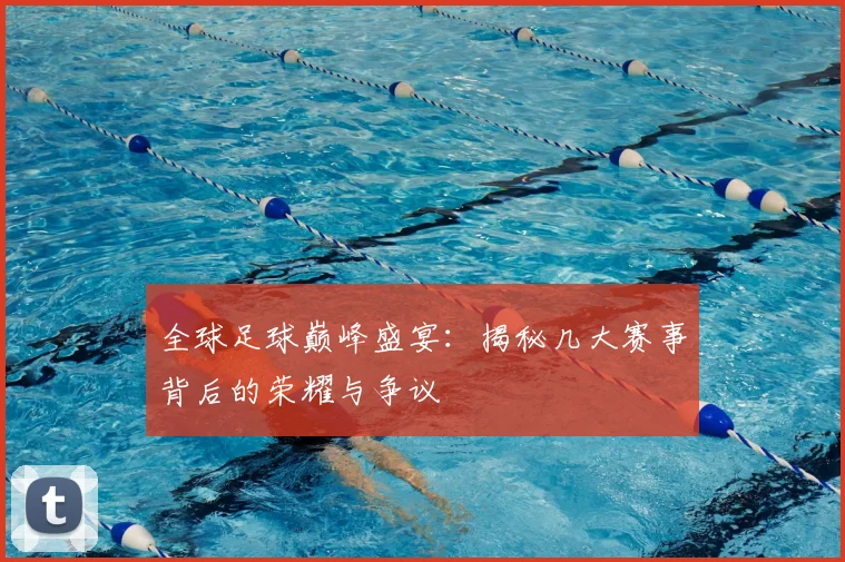 全球足球巅峰盛宴：揭秘几大赛事背后的荣耀与争议