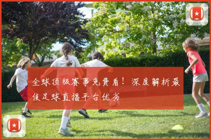 全球顶级赛事免费看！深度解析最佳足球直播平台优劣