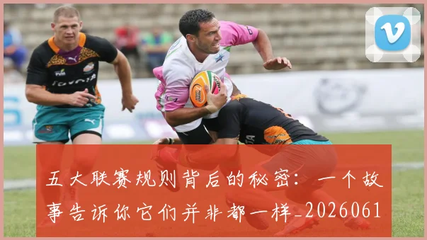 五大联赛规则背后的秘密：一个故事告诉你它们并非都一样_20260611141812