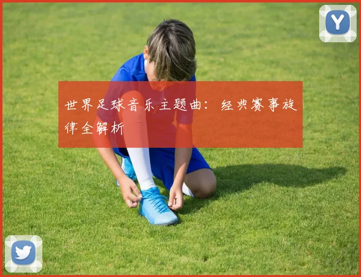 世界足球音乐主题曲：经典赛事旋律全解析