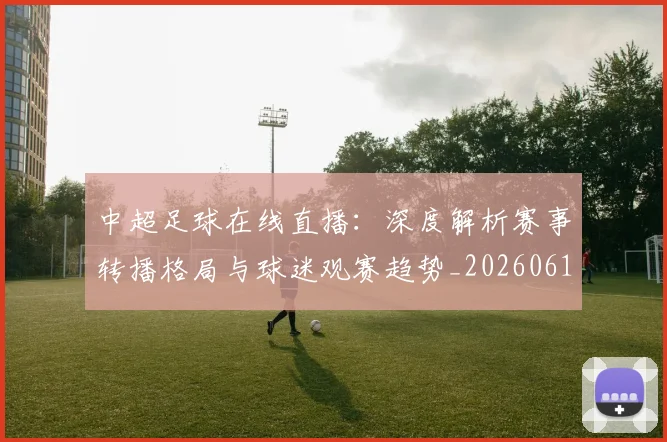 中超足球在线直播：深度解析赛事转播格局与球迷观赛趋势_20260611140948