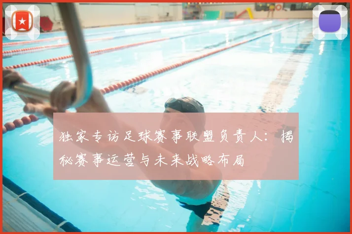 独家专访足球赛事联盟负责人：揭秘赛事运营与未来战略布局