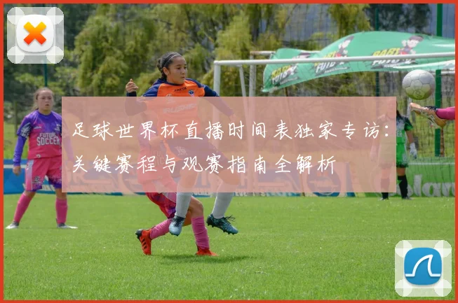 足球世界杯直播时间表独家专访:关键赛程与观赛指南全解析