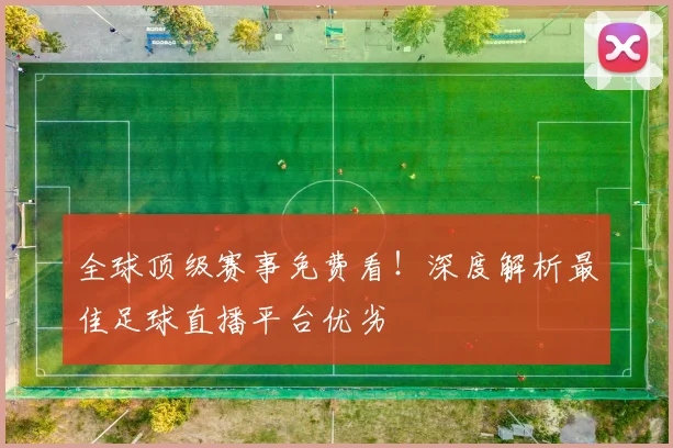 全球顶级赛事免费看！深度解析最佳足球直播平台优劣