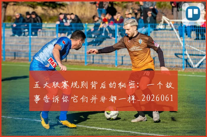 五大联赛规则背后的秘密：一个故事告诉你它们并非都一样_20260611141812