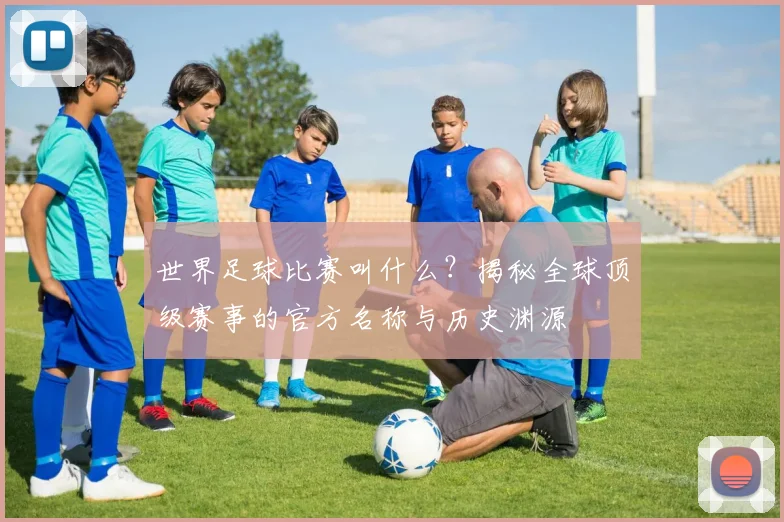 世界足球比赛叫什么？揭秘全球顶级赛事的官方名称与历史渊源