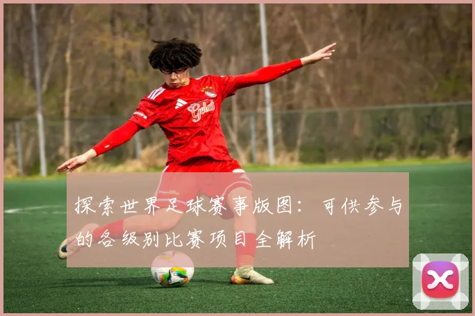 探索世界足球赛事版图:可供参与的各级别比赛项目全解析