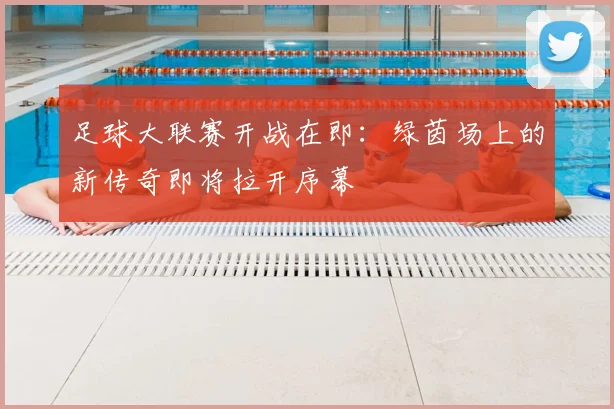 足球大联赛开战在即：绿茵场上的新传奇即将拉开序幕