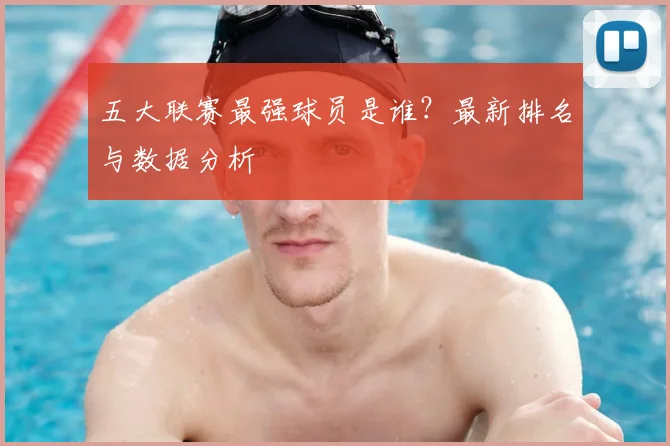 五大联赛最强球员是谁？最新排名与数据分析