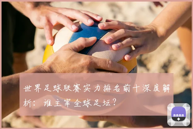 世界足球联赛实力排名前十深度解析：谁主宰全球足坛？
