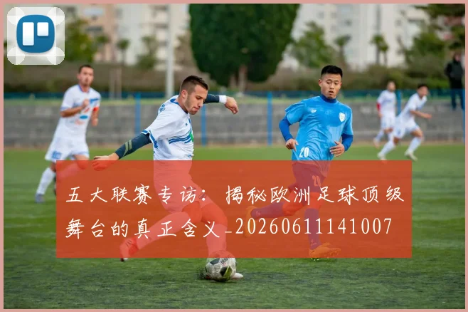 五大联赛专访：揭秘欧洲足球顶级舞台的真正含义_20260611141007