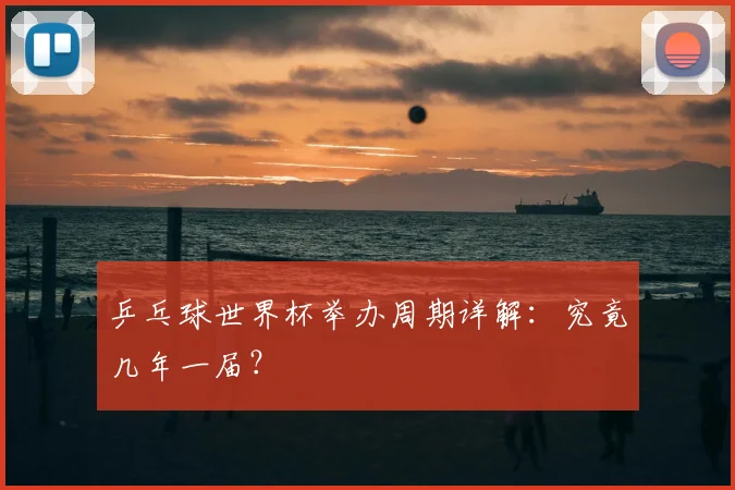 乒乓球世界杯举办周期详解：究竟几年一届？