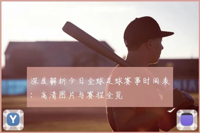 深度解析今日全球足球赛事时间表：高清图片与赛程全览