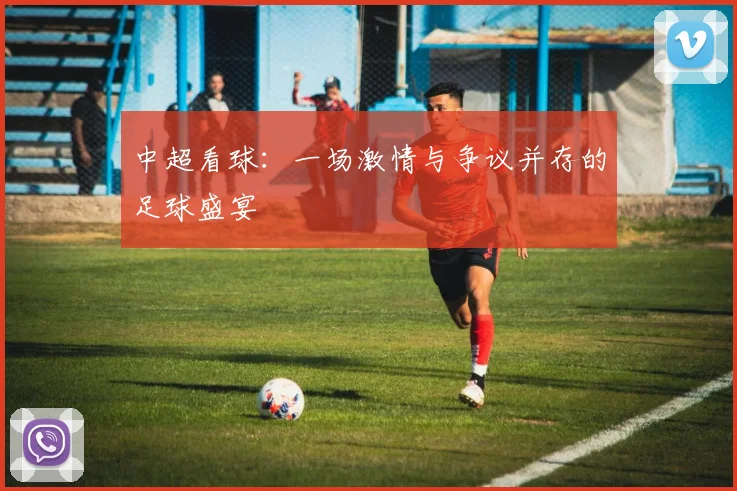 中超看球：一场激情与争议并存的足球盛宴