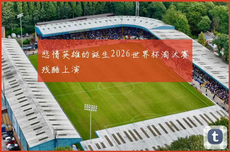 悲情英雄的诞生2026世界杯淘汰赛残酷上演