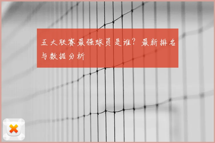 五大联赛最强球员是谁？最新排名与数据分析