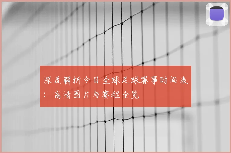 深度解析今日全球足球赛事时间表:高清图片与赛程全览