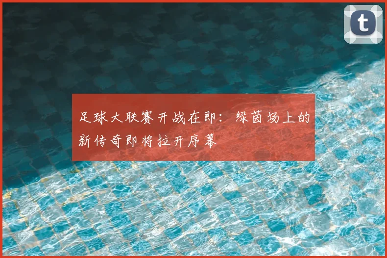 足球大联赛开战在即:绿茵场上的新传奇即将拉开序幕