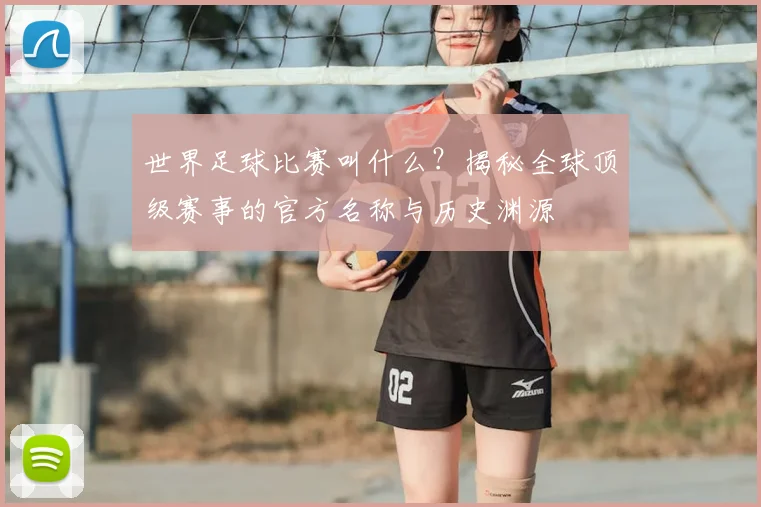 世界足球比赛叫什么？揭秘全球顶级赛事的官方名称与历史渊源