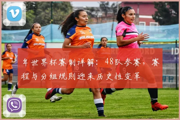 年世界杯赛制详解:48队参赛,赛程与分组规则迎来历史性变革
