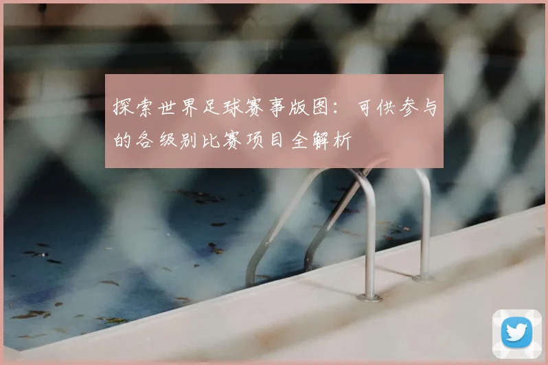 探索世界足球赛事版图：可供参与的各级别比赛项目全解析