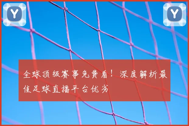 全球顶级赛事免费看！深度解析最佳足球直播平台优劣