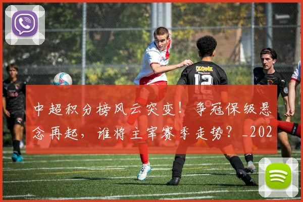 中超积分榜风云突变！争冠保级悬念再起，谁将主宰赛季走势？_20260610190500